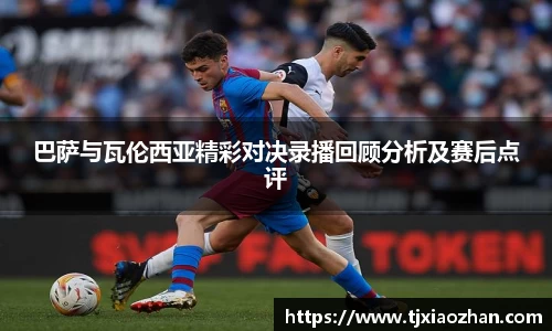 巴萨与瓦伦西亚精彩对决录播回顾分析及赛后点评