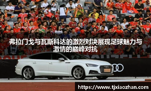 弗拉门戈与瓦斯科达的激烈对决展现足球魅力与激情的巅峰对抗